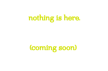 nothing's here, coming soon.